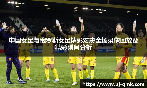 中国女足与俄罗斯女足精彩对决全场录像回放及精彩瞬间分析
